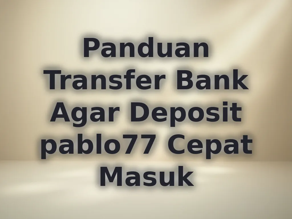 Panduan Transfer Bank Agar Deposit pablo77 Cepat Masuk