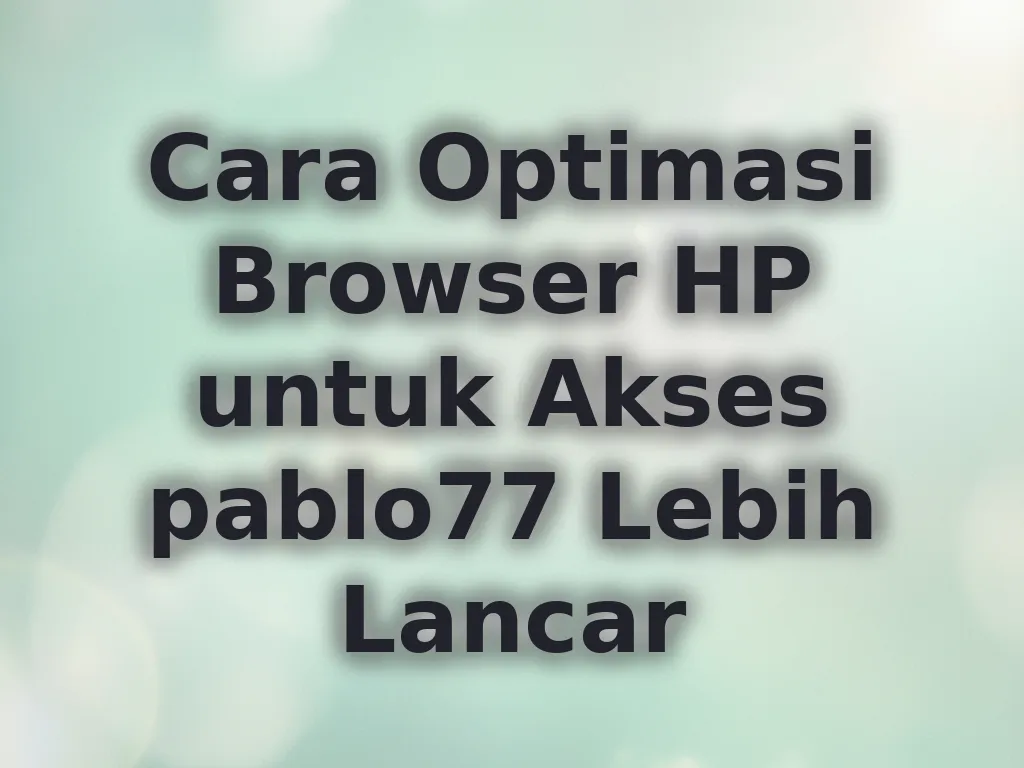 Cara Optimasi Browser HP untuk Akses pablo77 Lebih Lancar